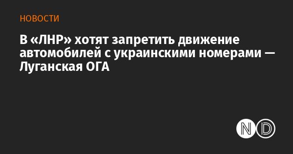 В «ЛНР» хотят запретить движение автомобилей с украинскими номерами — Луганская ОГА