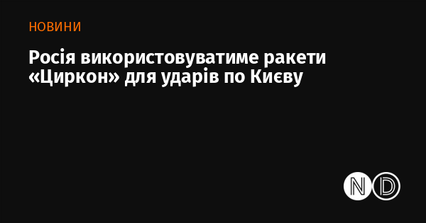 Росія використовуватиме ракети «Циркон» для ударів по Києву