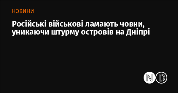 Російські військові ламають човни, уникаючи штурму островів на Дніпрі