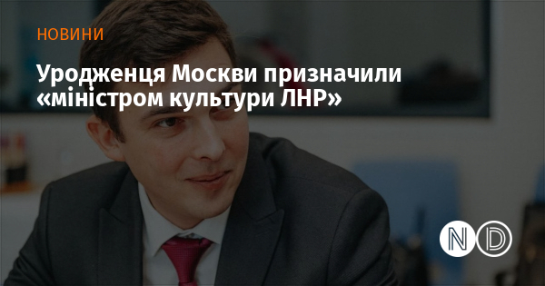 Уродженця Москви призначили «міністром культури ЛНР»