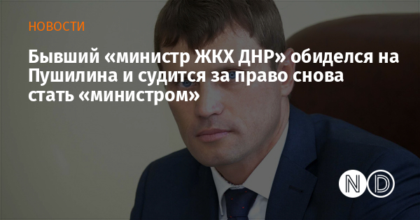 Бывший «министр ЖКХ ДНР» обиделся на Пушилина и судится за право снова стать «министром» Бывший «министр ЖКХ ДНР» обиделся на Пушилина и судится за право снова стать «министром»