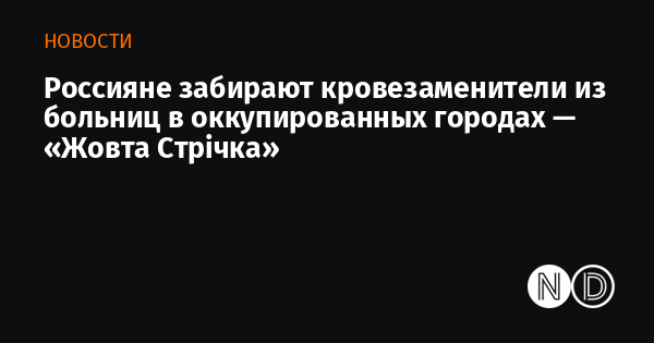 Россияне забирают кровезаменители из больниц в оккупированных городах — «Жовта Стрічка» Россияне забирают кровезаменители из больниц в оккупированных городах — «Жовта Стрічка»