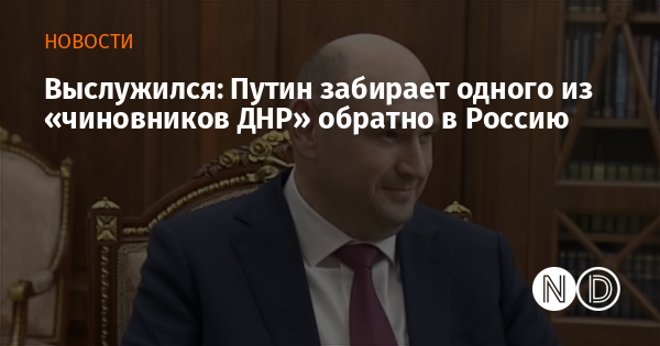 Выслужился: Путин забирает одного из «чиновников ДНР» обратно в Россию