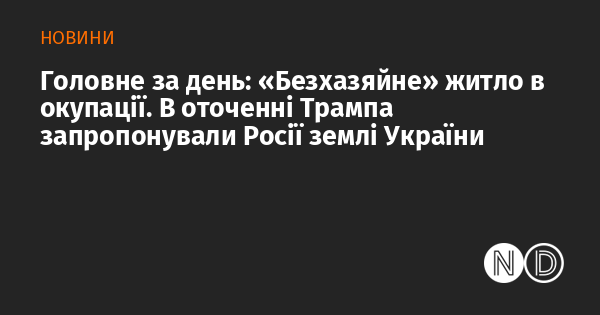 Головне за день: «Безхазяйне» житло в окупації. В оточенні Трампа запропонували Росії землі України Головне за день: «Безхазяйне» житло в окупації. В оточенні Трампа запропонували Росії землі України