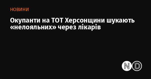 Окупанти на ТОТ Херсонщини шукають «нелояльних» через лікарів
