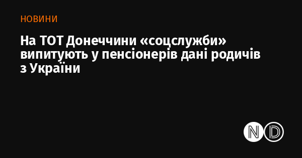 На ТОТ Донеччини «соцслужби» випитують у пенсіонерів дані родичів з України