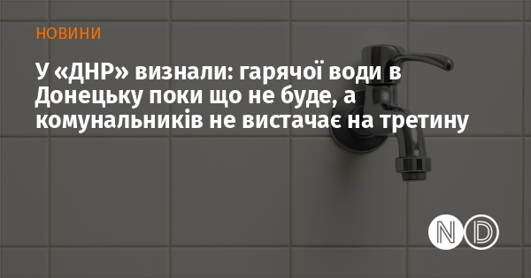 У «ДНР» визнали: гарячої води в Донецьку поки що не буде, а комунальників не вистачає на третину