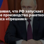 Путин заявил, что РФ запускает массовое производство ракетного комплекса «Орешник»
