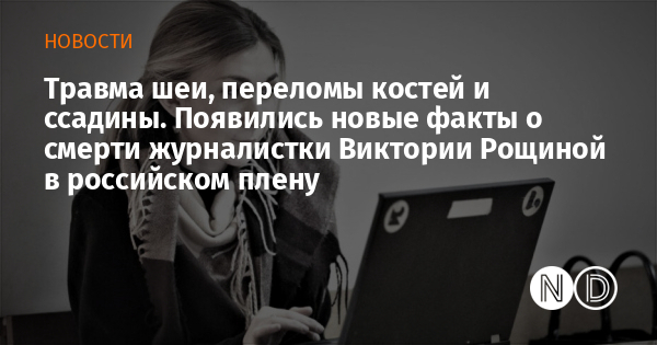 Травма шеи, переломы костей и ссадины. Появились новые факты о смерти журналистки Виктории Рощиной в российском плену