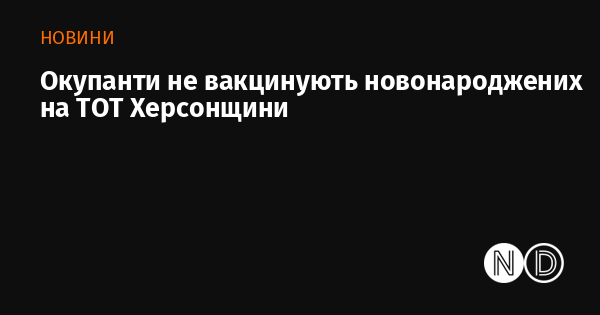Окупанти не вакцинують новонароджених на ТОТ Херсонщини Окупанти не вакцинують новонароджених на ТОТ Херсонщини