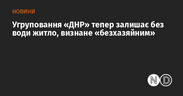 Угруповання «ДНР» тепер залишає без води житло, визнане «безхазяйним»