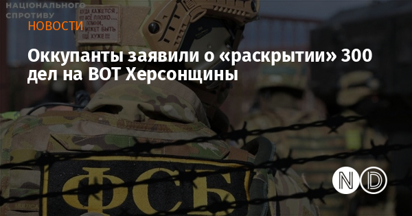 Оккупанты заявили о «раскрытии» 300 дел на ВОТ Херсонщины