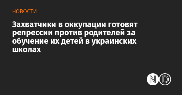 Захватчики в оккупации готовят репрессии против родителей за обучение их детей в украинских школах Захватчики в оккупации готовят репрессии против родителей за обучение их детей в украинских школах
