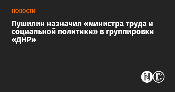 Пушилин назначил «министра труда и социальной политики» в группировки «ДНР» Пушилин назначил «министра труда и социальной политики» в группировки «ДНР»