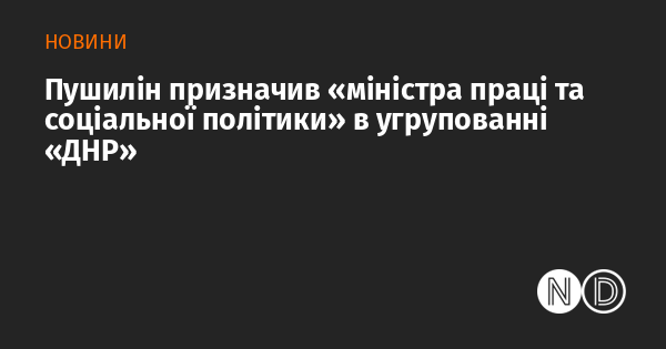 Пушилін призначив «міністра праці та соціальної політики» в угрупованні «ДНР»