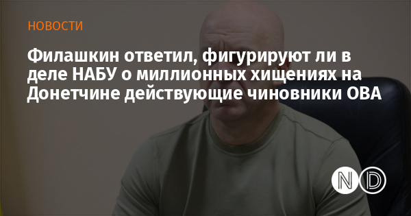 Филашкин ответил, фигурируют ли в деле НАБУ о миллионных хищениях на Донетчине действующие чиновники ОВА