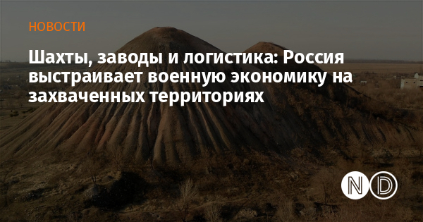 Шахты, заводы и логистика: Россия выстраивает военную экономику на захваченных территориях