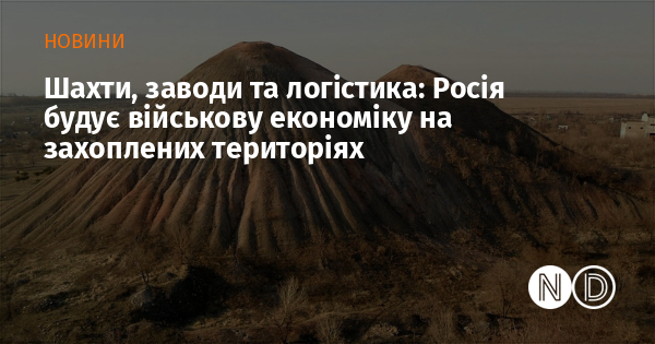 Шахти, заводи та логістика: Росія будує військову економіку на захоплених територіях