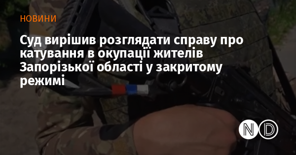 Суд вирішив розглядати справу про катування в окупації жителів Запорізької області у закритому режимі