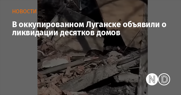 В оккупированном Луганске объявили о ликвидации десятков домов