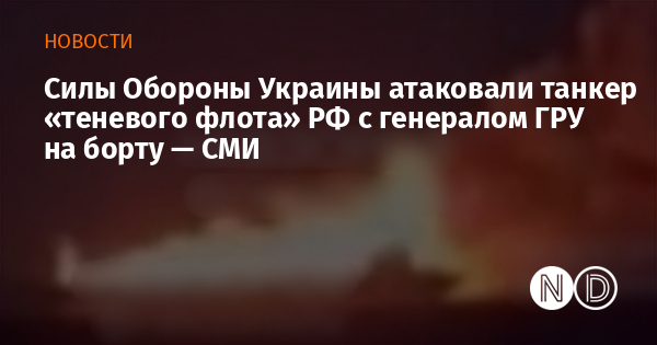 Силы Обороны Украины атаковали танкер «теневого флота» РФ с генералом ГРУ на борту — СМИ Силы Обороны Украины атаковали танкер «теневого флота» РФ с генералом ГРУ на борту — СМИ