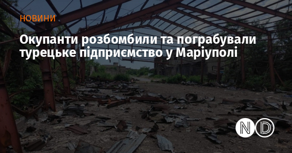 Окупанти розбомбили та пограбували турецьке підприємство у Маріуполі