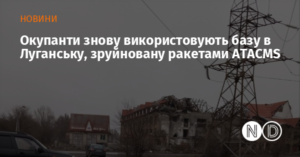 Окупанти знову використовують базу в Луганську, зруйновану ракетами ATACMS Окупанти знову використовують базу в Луганську, зруйновану ракетами ATACMS