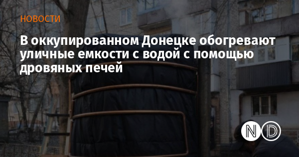 В оккупированном Донецке обогревают уличные емкости с водой с помощью дровяных печей В оккупированном Донецке обогревают уличные емкости с водой с помощью дровяных печей