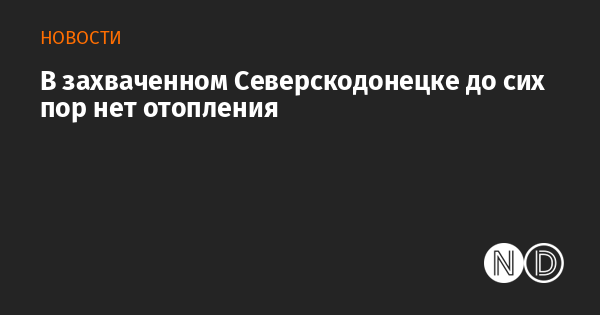 В захваченном Северскодонецке до сих пор нет отопления