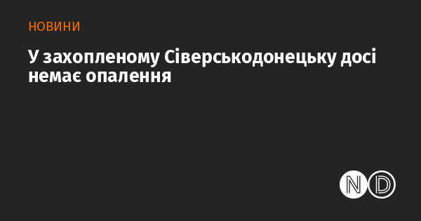 У захопленому Сіверськодонецьку досі немає опалення У захопленому Сіверськодонецьку досі немає опалення