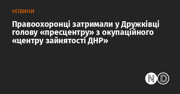 Правоохоронці затримали у Дружківці голову «пресцентру» з окупаційного «центру зайнятості ДНР»