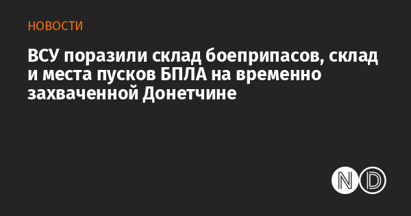 ВСУ поразили склад боеприпасов, склад и места пусков БПЛА на временно захваченной Донетчине