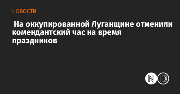 На оккупированной Луганщине отменили комендантский час на время праздников На оккупированной Луганщине отменили комендантский час на время праздников