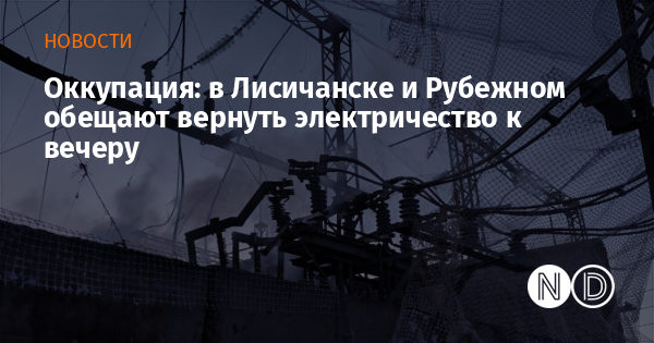 Оккупация: в Лисичанске и Рубежном обещают вернуть электричество к вечеру