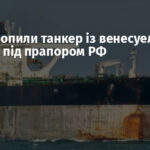 США захопили танкер із венесуельською нафтою під прапором РФ