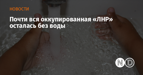 Почти вся оккупированная «ЛНР» осталась без воды Почти вся оккупированная «ЛНР» осталась без воды