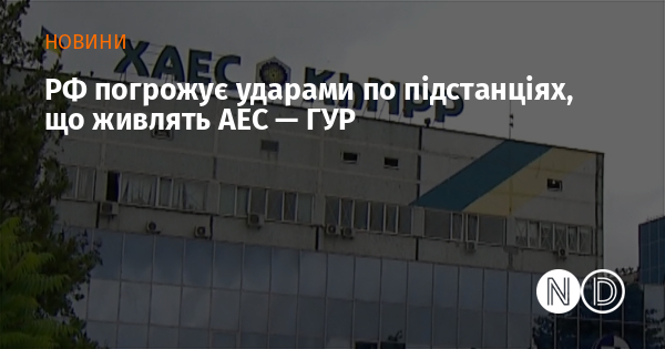 РФ погрожує ударами по підстанціях, що живлять АЕС — ГУР