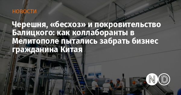 Черешня, «бесхоз» и покровительство Балицкого: как коллаборанты в Мелитополе пытались забрать бизнес гражданина Китая Черешня, «бесхоз» и покровительство Балицкого: как коллаборанты в Мелитополе пытались забрать бизнес гражданина Китая