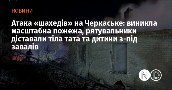 Атака «шахедів» на Черкаське: виникла масштабна пожежа, рятувальники діставали тіла тата та дитини з-під завалів