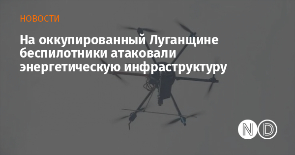 На оккупированный Луганщине беспилотники атаковали энергетическую инфраструктуру
