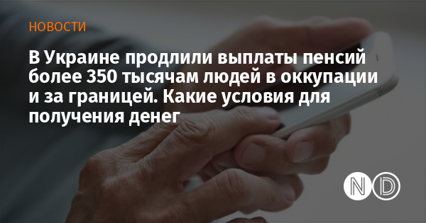 В Украине продлили выплаты пенсий более 350 тысячам людей в оккупации и за границей. Какие условия для получения денег