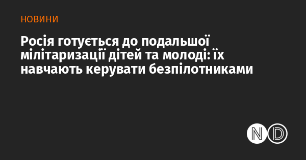 Росія готується до подальшої мілітаризації дітей та молоді: їх навчають керувати безпілотниками Росія готується до подальшої мілітаризації дітей та молоді: їх навчають керувати безпілотниками