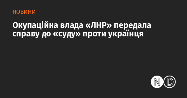 Окупаційна влада «ЛНР» передала справу до «суду» проти українця