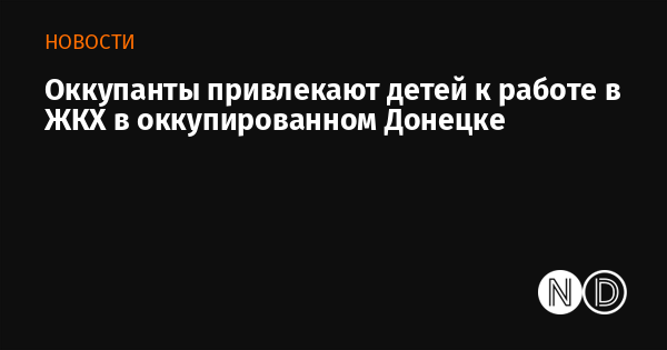Оккупанты привлекают детей к работе в ЖКХ в оккупированном Донецке Оккупанты привлекают детей к работе в ЖКХ в оккупированном Донецке