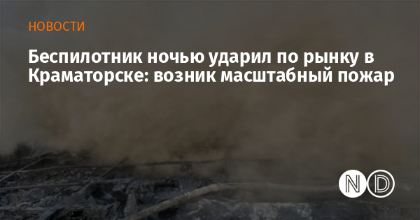 Беспилотник ночью ударил по рынку в Краматорске: возник масштабный пожар