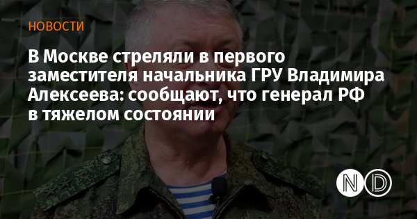 В Москве стреляли в первого заместителя начальника ГРУ Владимира Алексеева: сообщают, что генерал РФ в тяжелом состоянии