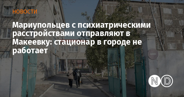 Мариупольцев с психиатрическими расстройствами отправляют в Макеевку: стационар в городе не работает Мариупольцев с психиатрическими расстройствами отправляют в Макеевку: стационар в городе не работает