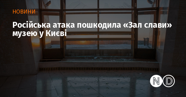Російська атака пошкодила «Зал слави» музею у Києві