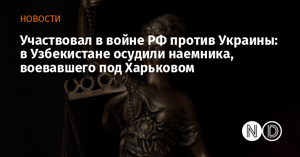 Участвовал в войне РФ против Украины: в Узбекистане осудили наемника, воевавшего под Харьковом