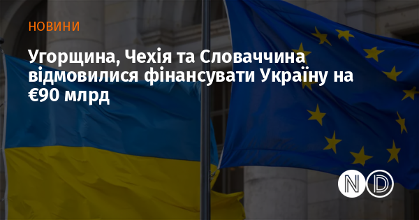 Угорщина, Чехія та Словаччина відмовилися фінансувати Україну на €90 млрд Угорщина, Чехія та Словаччина відмовилися фінансувати Україну на €90 млрд
